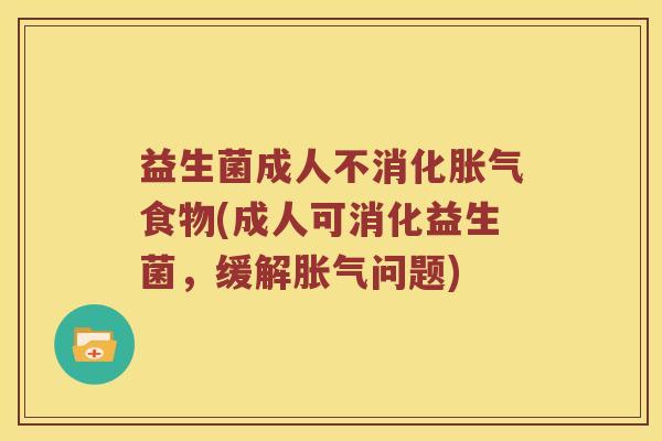 益生菌成人不消化食物(成人可消化益生菌,缓解问题) 益生菌成人不消化食物(成人可消化益生菌,缓解问题)