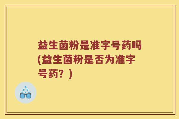 益生菌粉是准字号药吗(益生菌粉是否为准字号药？)