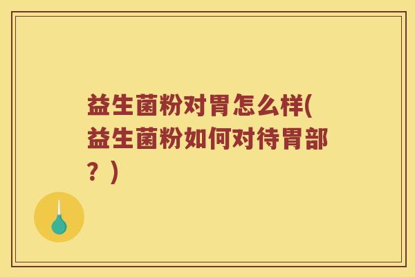 益生菌粉对胃怎么样(益生菌粉如何对待胃部？)