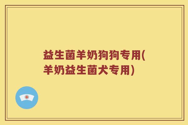 益生菌羊奶狗狗专用(羊奶益生菌犬专用) 益生菌羊奶狗狗专用(羊奶益生菌犬专用)