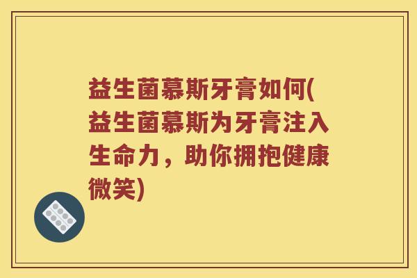 益生菌慕斯牙膏如何(益生菌慕斯为牙膏注入生命力,助你拥抱健康微笑) 益生菌慕斯牙膏如何(益生菌慕斯为牙膏注入生命力,助你拥抱健康微笑)