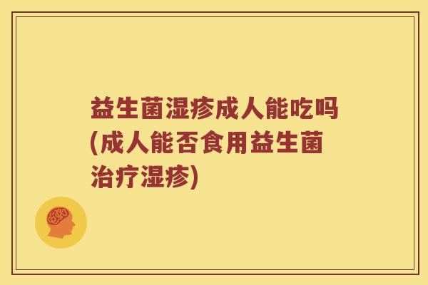 益生菌湿疹成人能吃吗(成人能否食用益生菌治疗湿疹)