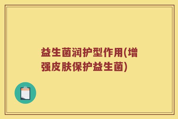 益生菌润护型作用(增强皮肤保护益生菌)