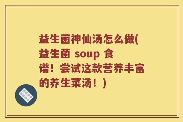 益生菌神仙汤怎么做(益生菌 soup 食谱！尝试这款营养丰富的养生菜汤！)