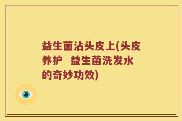 益生菌沾头皮上(头皮养护  益生菌洗发水的奇妙功效)