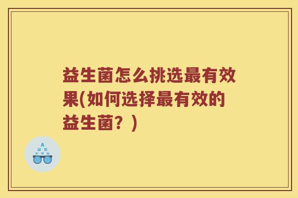 益生菌怎么挑选有效果(如何选择有效的益生菌?) 益生菌怎么挑选有效果(如何选择有效的益生菌?)