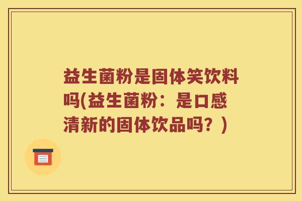 益生菌粉是固体笑饮料吗(益生菌粉：是口感清新的固体饮品吗？)
