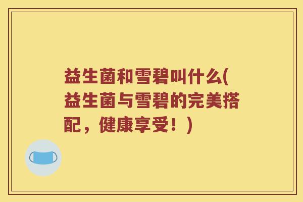 益生菌和雪碧叫什么(益生菌与雪碧的完美搭配,健康享受!) 益生菌和雪碧叫什么(益生菌与雪碧的完美搭配,健康享受!)