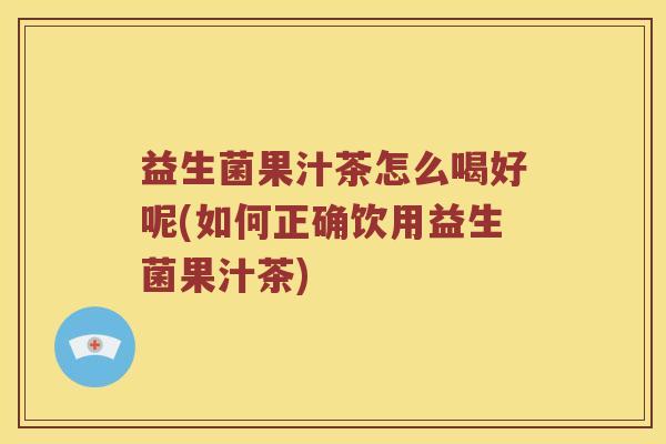益生菌果汁茶怎么喝好呢(如何正确饮用益生菌果汁茶)