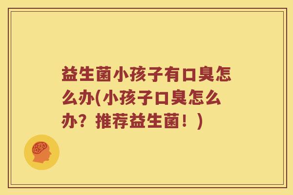 益生菌小孩子有口臭怎么办(小孩子口臭怎么办？推荐益生菌！)