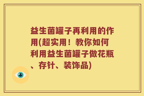益生菌罐子再利用的作用(超实用！教你如何利用益生菌罐子做花瓶、存针、装饰品)