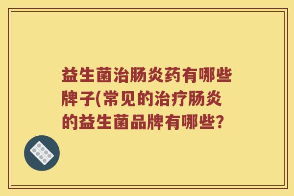 益生菌治肠炎药有哪些牌子(常见的治疗肠炎的益生菌品牌有哪些？