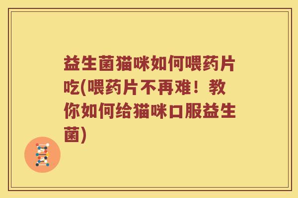 益生菌猫咪如何喂药片吃(喂药片不再难！教你如何给猫咪口服益生菌)