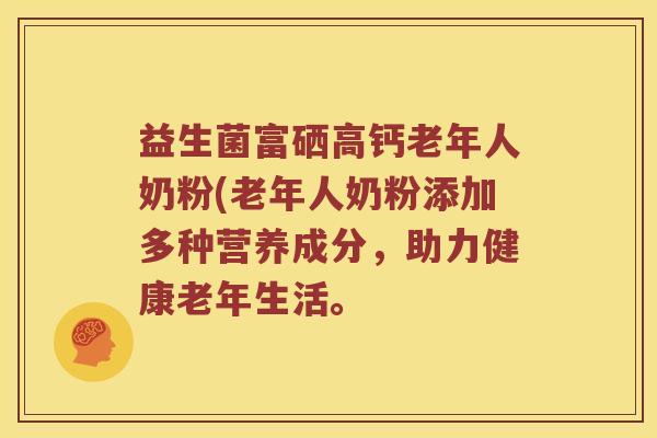 益生菌富硒高钙老年人奶粉(老年人奶粉添加多种营养成分，助力健康老年生活。