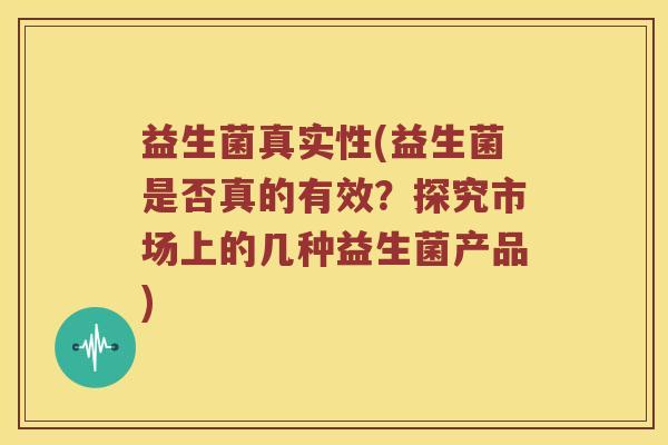 益生菌真实性(益生菌是否真的有效？探究市场上的几种益生菌产品)
