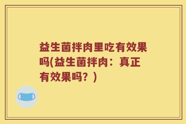 益生菌拌肉里吃有效果吗(益生菌拌肉：真正有效果吗？)