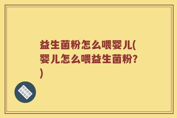 益生菌粉怎么喂婴儿(婴儿怎么喂益生菌粉?) 益生菌粉怎么喂婴儿(婴儿怎么喂益生菌粉?)