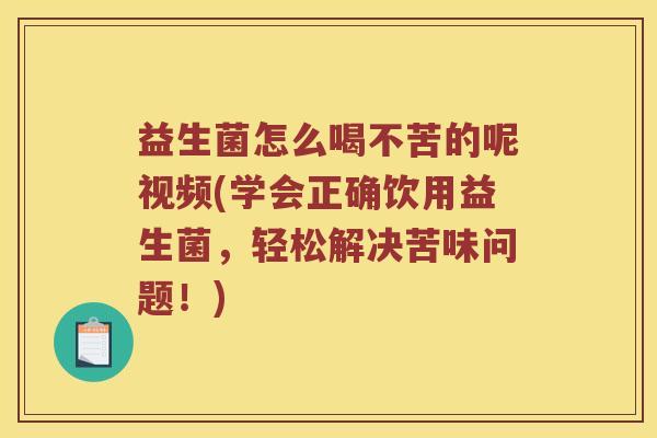 益生菌怎么喝不苦的呢视频(学会正确饮用益生菌，轻松解决苦味问题！)