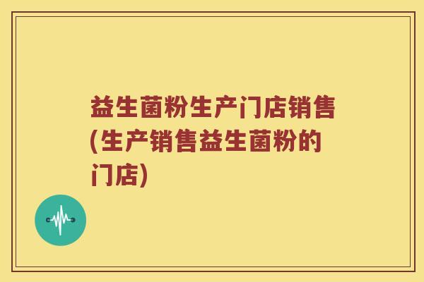 益生菌粉生产门店销售(生产销售益生菌粉的门店)