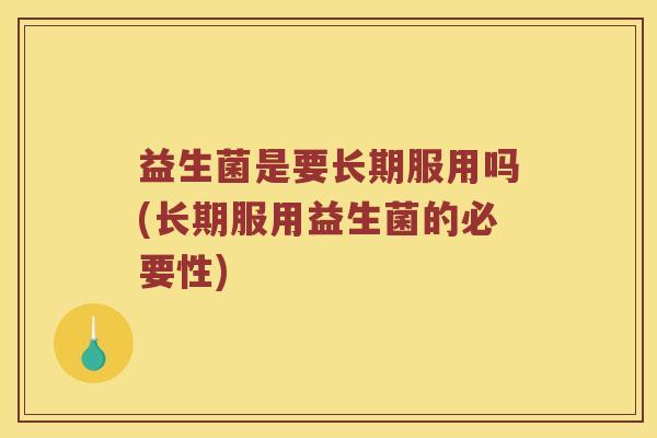 益生菌是要长期服用吗(长期服用益生菌的必要性)