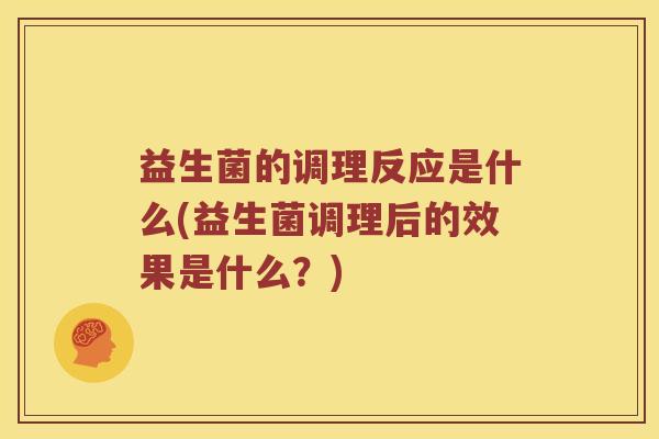 益生菌的调理反应是什么(益生菌调理后的效果是什么？)