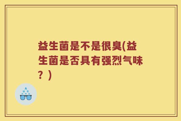 益生菌是不是很臭(益生菌是否具有强烈气味？)