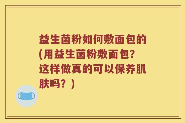 益生菌粉如何敷面包的(用益生菌粉敷面包？这样做真的可以保养肌肤吗？)