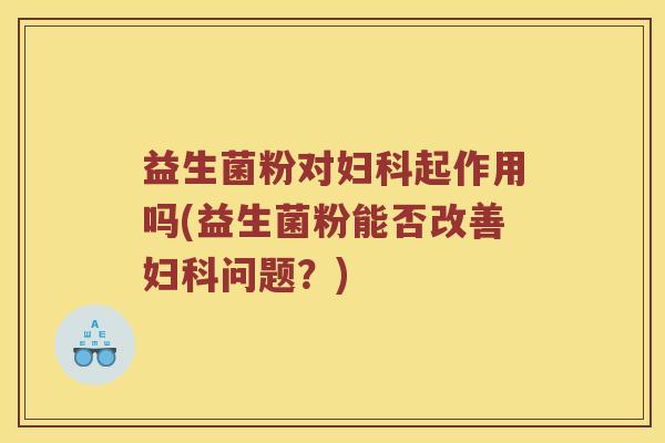 益生菌粉对妇科起作用吗(益生菌粉能否改善妇科问题？)