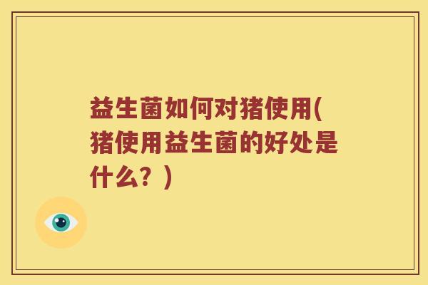 益生菌如何对猪使用(猪使用益生菌的好处是什么？)
