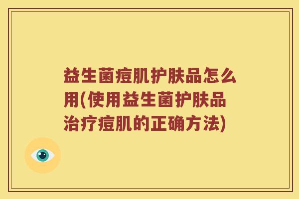 益生菌痘肌护肤品怎么用(使用益生菌护肤品治疗痘肌的正确方法)