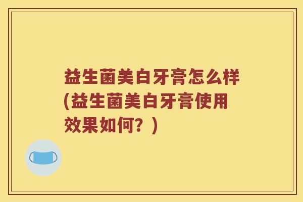 益生菌美白牙膏怎么样(益生菌美白牙膏使用效果如何？)