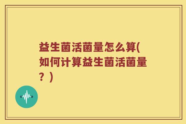 益生菌活菌量怎么算(如何计算益生菌活菌量？)