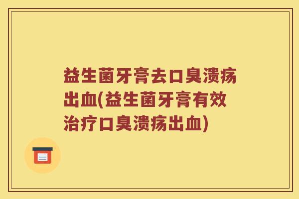 益生菌牙膏去口臭溃疡出血(益生菌牙膏有效治疗口臭溃疡出血)