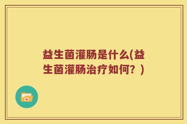 益生菌灌肠是什么(益生菌灌肠治疗如何？)