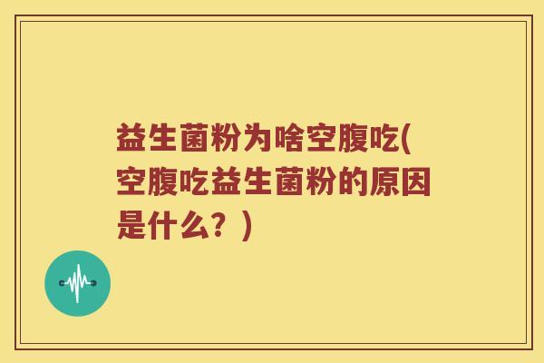 益生菌粉为啥空腹吃(空腹吃益生菌粉的原因是什么？)