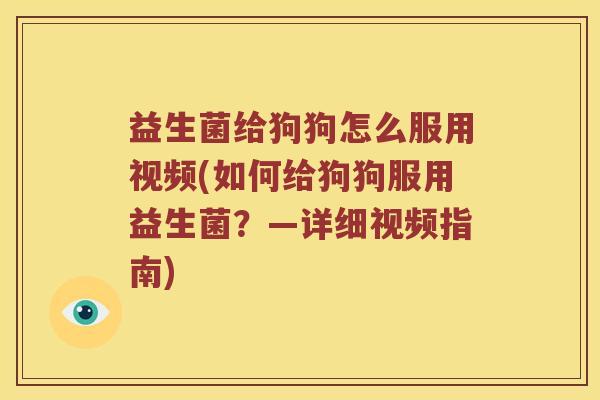 益生菌给狗狗怎么服用视频(如何给狗狗服用益生菌？—详细视频指南)