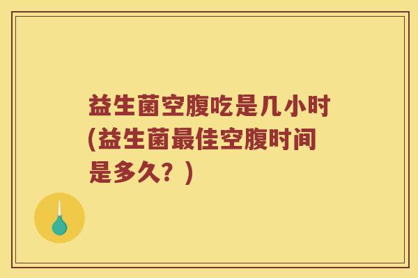 益生菌空腹吃是几小时(益生菌最佳空腹时间是多久？)
