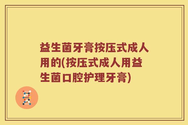益生菌牙膏按压式成人用的(按压式成人用益生菌口腔护理牙膏)