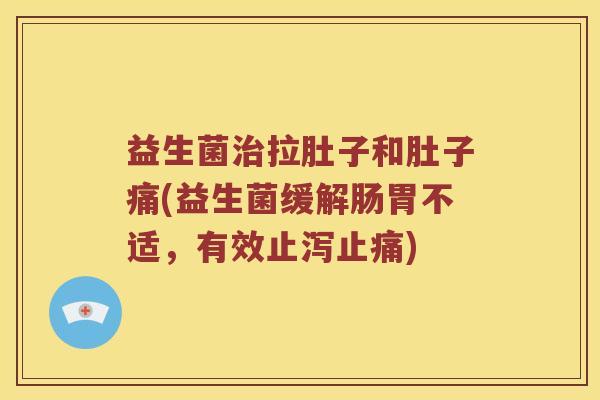 益生菌治拉肚子和肚子痛(益生菌缓解肠胃不适，有效止泻止痛)