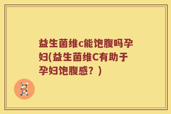 益生菌维c能饱腹吗孕妇(益生菌维C有助于孕妇饱腹感？)