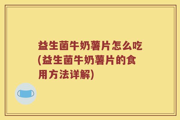 益生菌牛奶薯片怎么吃(益生菌牛奶薯片的食用方法详解)