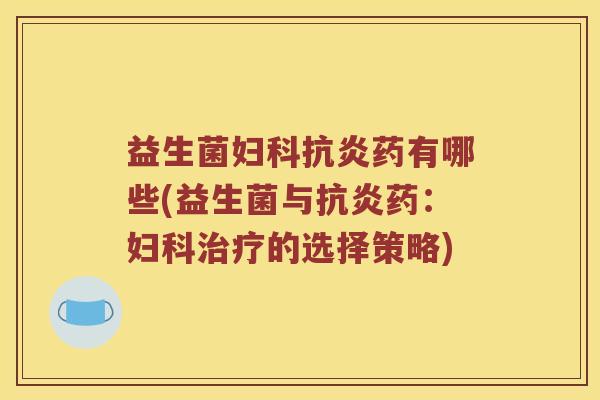 益生菌妇科抗炎药有哪些(益生菌与抗炎药：妇科治疗的选择策略)