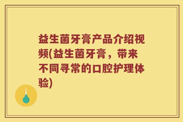 益生菌牙膏产品介绍视频(益生菌牙膏，带来不同寻常的口腔护理体验)