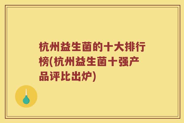 杭州益生菌的十大排行榜(杭州益生菌十强产品评比出炉)