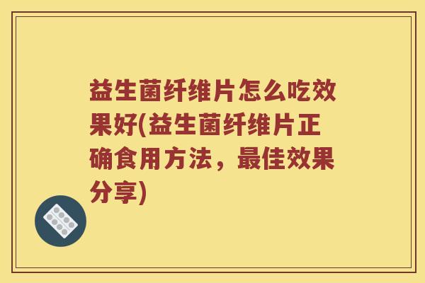 益生菌纤维片怎么吃效果好(益生菌纤维片正确食用方法，最佳效果分享)