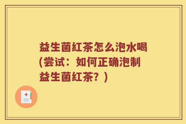 益生菌红茶怎么泡水喝(尝试:如何正确泡制益生菌红茶?) 益生菌红茶怎么泡水喝(尝试:如何正确泡制益生菌红茶?)