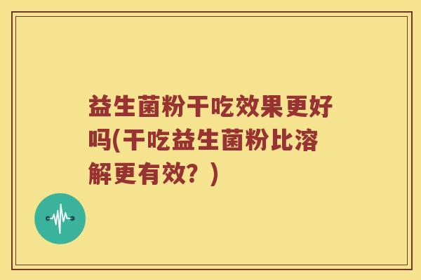 益生菌粉干吃效果更好吗(干吃益生菌粉比溶解更有效？)