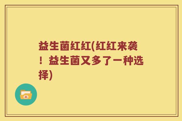 益生菌红红(红红来袭!益生菌又多了一种选择) 益生菌红红(红红来袭!益生菌又多了一种选择)