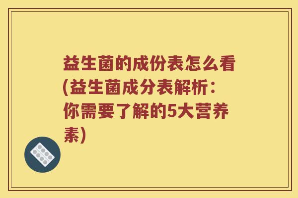 益生菌的成份表怎么看(益生菌成分表解析：你需要了解的5大营养素)