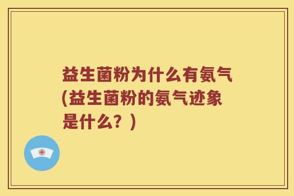 益生菌粉为什么有氨气(益生菌粉的氨气迹象是什么？)